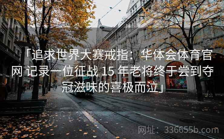 「追求世界大赛戒指：华体会体育官网 记录一位征战 15 年老将终于尝到夺冠滋味的喜极而泣」