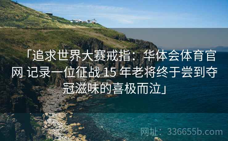 「追求世界大赛戒指：华体会体育官网 记录一位征战 15 年老将终于尝到夺冠滋味的喜极而泣」