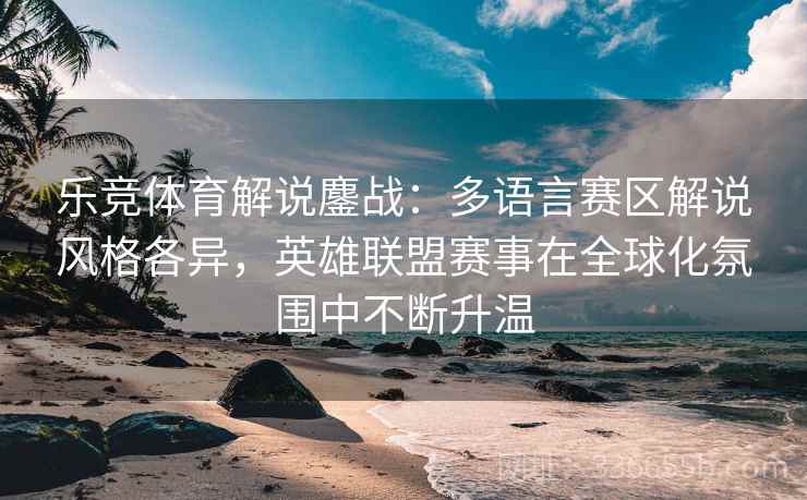 乐竞体育解说鏖战：多语言赛区解说风格各异，英雄联盟赛事在全球化氛围中不断升温