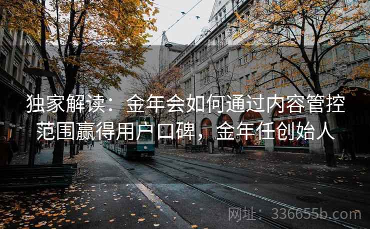 独家解读：金年会如何通过内容管控范围赢得用户口碑，金年任创始人