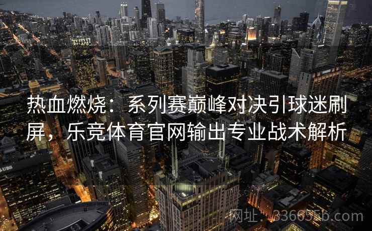 热血燃烧：系列赛巅峰对决引球迷刷屏，乐竞体育官网输出专业战术解析