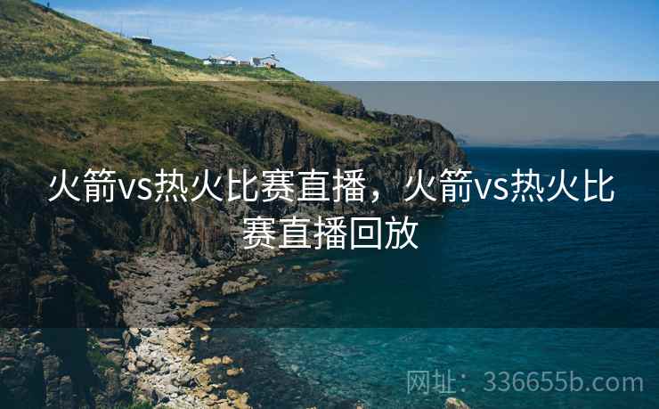 火箭vs热火比赛直播，火箭vs热火比赛直播回放