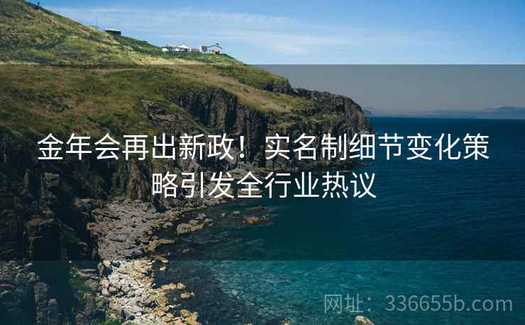 金年会再出新政！实名制细节变化策略引发全行业热议