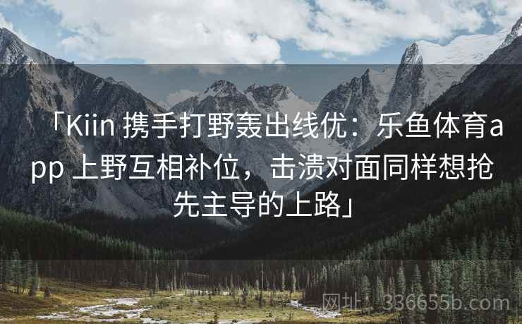 「Kiin 携手打野轰出线优：乐鱼体育app 上野互相补位，击溃对面同样想抢先主导的上路」