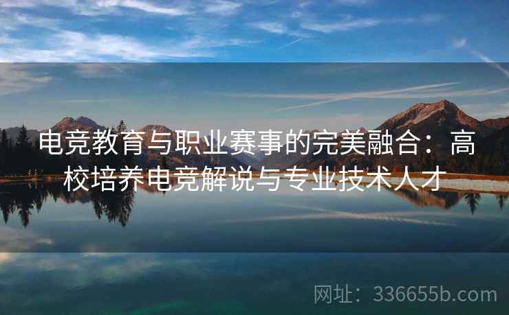 电竞教育与职业赛事的完美融合：高校培养电竞解说与专业技术人才