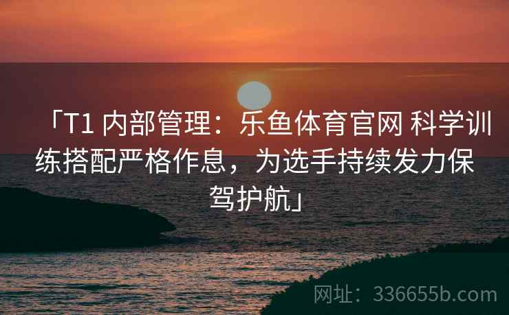 「T1 内部管理：乐鱼体育官网 科学训练搭配严格作息，为选手持续发力保驾护航」