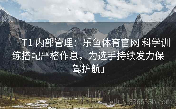 「T1 内部管理：乐鱼体育官网 科学训练搭配严格作息，为选手持续发力保驾护航」