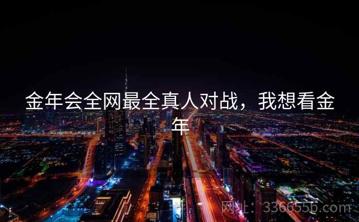 金年会全网最全真人对战，我想看金年