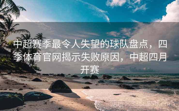 中超赛季最令人失望的球队盘点，四季体育官网揭示失败原因，中超四月开赛