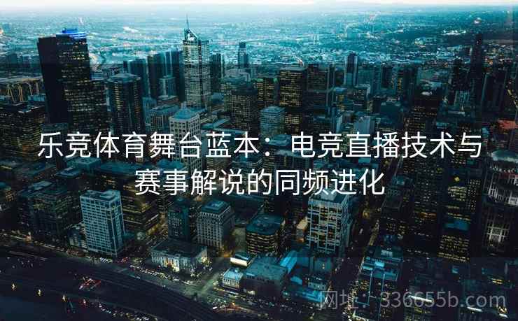 乐竞体育舞台蓝本：电竞直播技术与赛事解说的同频进化
