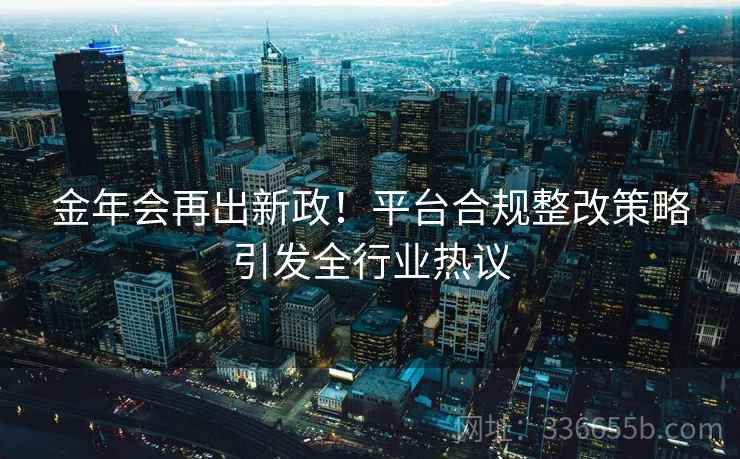 金年会再出新政！平台合规整改策略引发全行业热议