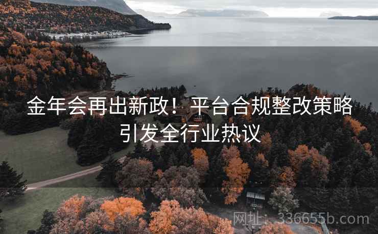 金年会再出新政！平台合规整改策略引发全行业热议