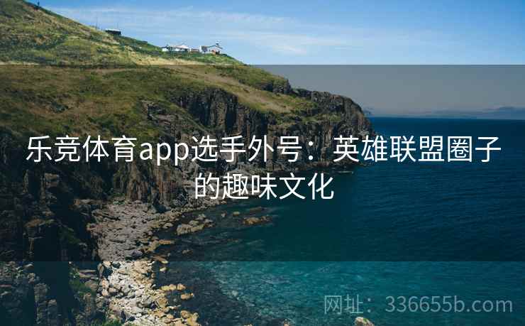 乐竞体育app选手外号：英雄联盟圈子的趣味文化