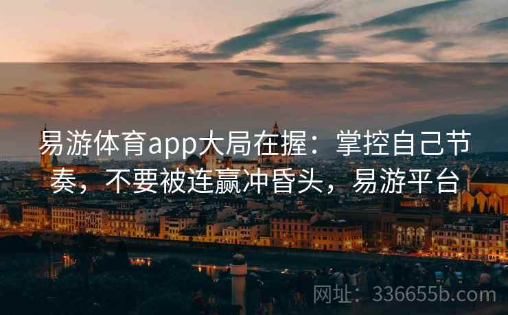 易游体育app大局在握：掌控自己节奏，不要被连赢冲昏头，易游平台