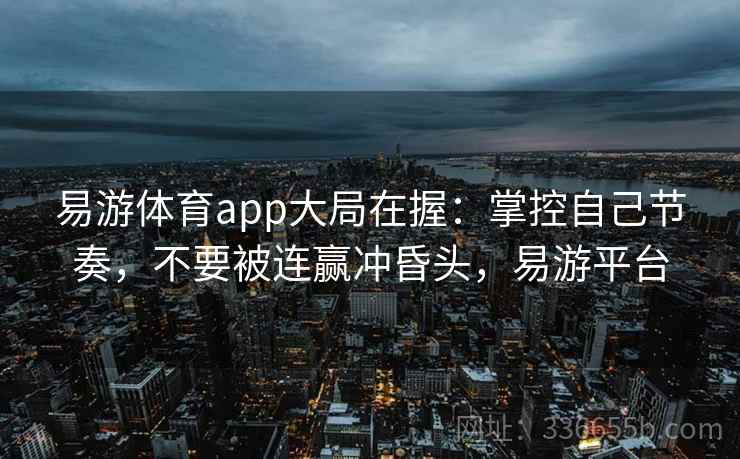 易游体育app大局在握：掌控自己节奏，不要被连赢冲昏头，易游平台