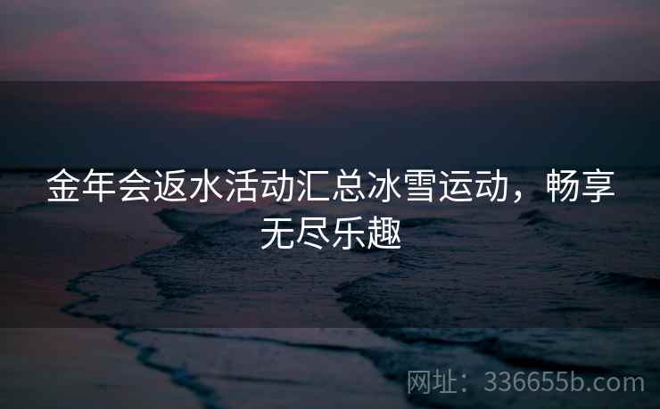 金年会返水活动汇总冰雪运动，畅享无尽乐趣