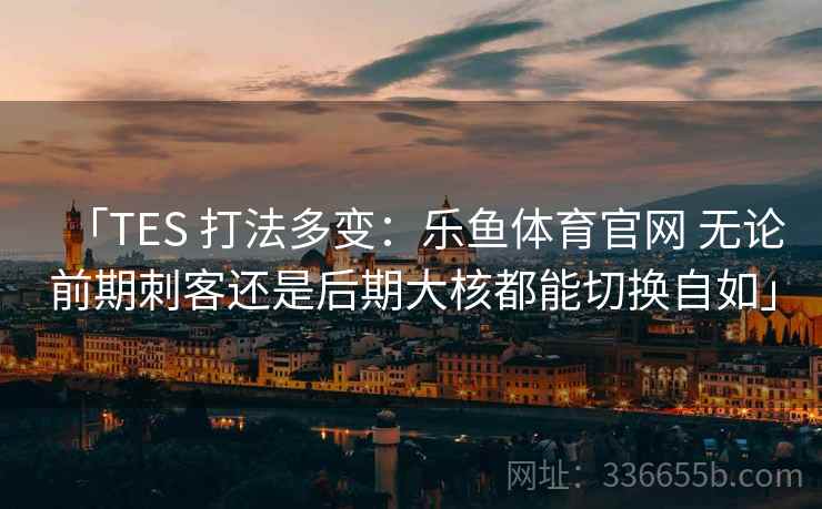「TES 打法多变：乐鱼体育官网 无论前期刺客还是后期大核都能切换自如」