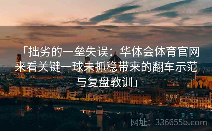 「拙劣的一垒失误：华体会体育官网 来看关键一球未抓稳带来的翻车示范与复盘教训」