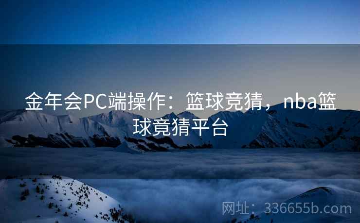 金年会PC端操作：篮球竞猜，nba篮球竟猜平台