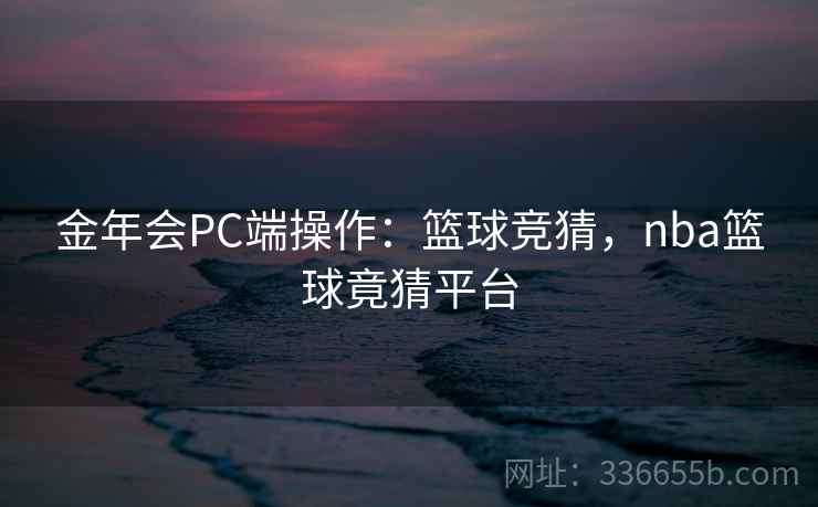 金年会PC端操作：篮球竞猜，nba篮球竟猜平台