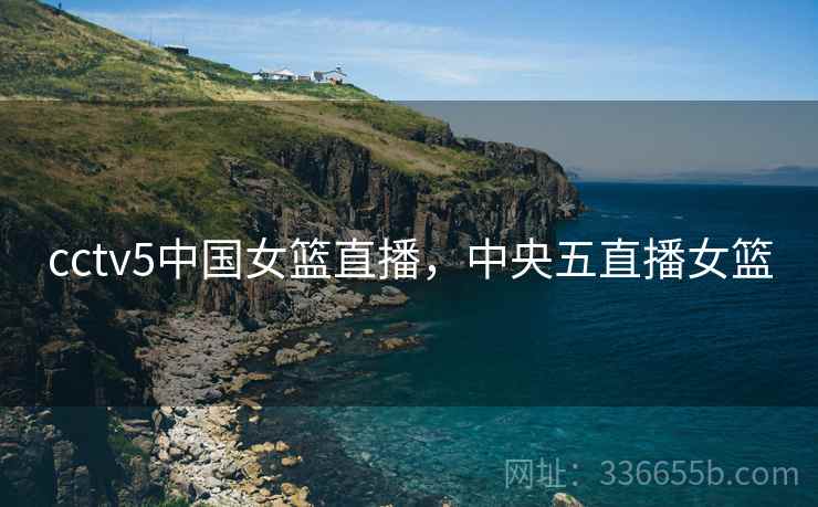cctv5中国女篮直播，中央五直播女篮