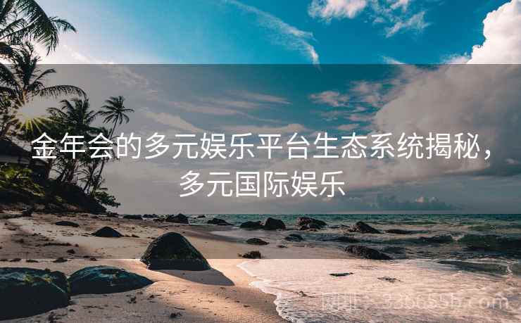 金年会的多元娱乐平台生态系统揭秘，多元国际娱乐