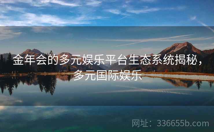 金年会的多元娱乐平台生态系统揭秘，多元国际娱乐