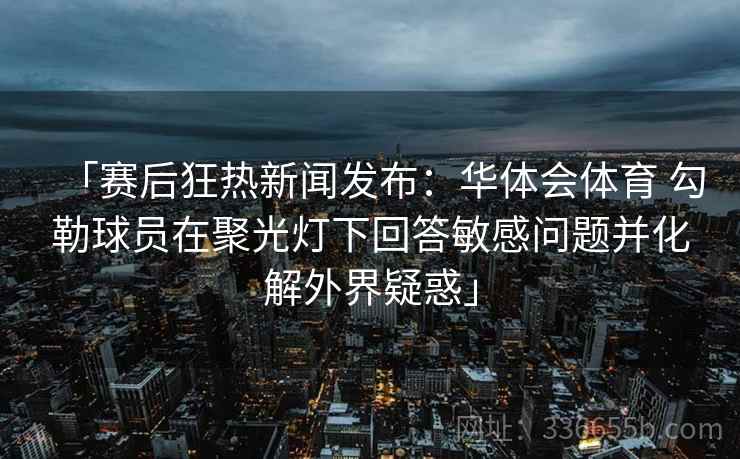 「赛后狂热新闻发布：华体会体育 勾勒球员在聚光灯下回答敏感问题并化解外界疑惑」