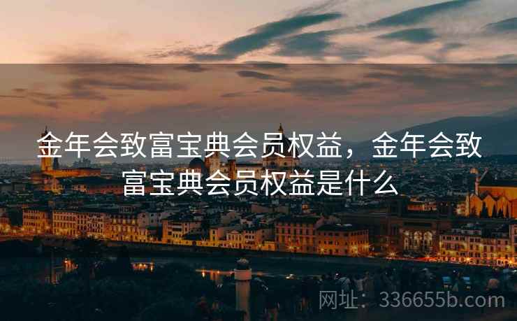 金年会致富宝典会员权益，金年会致富宝典会员权益是什么
