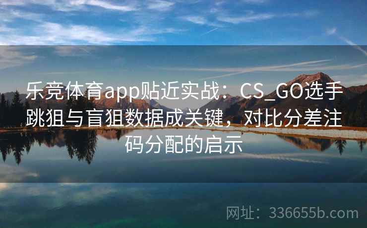 乐竞体育app贴近实战：CS_GO选手跳狙与盲狙数据成关键，对比分差注码分配的启示