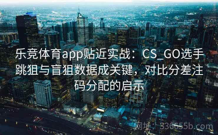 乐竞体育app贴近实战：CS_GO选手跳狙与盲狙数据成关键，对比分差注码分配的启示