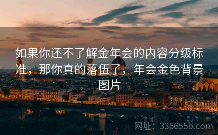 如果你还不了解金年会的内容分级标准，那你真的落伍了，年会金色背景图片