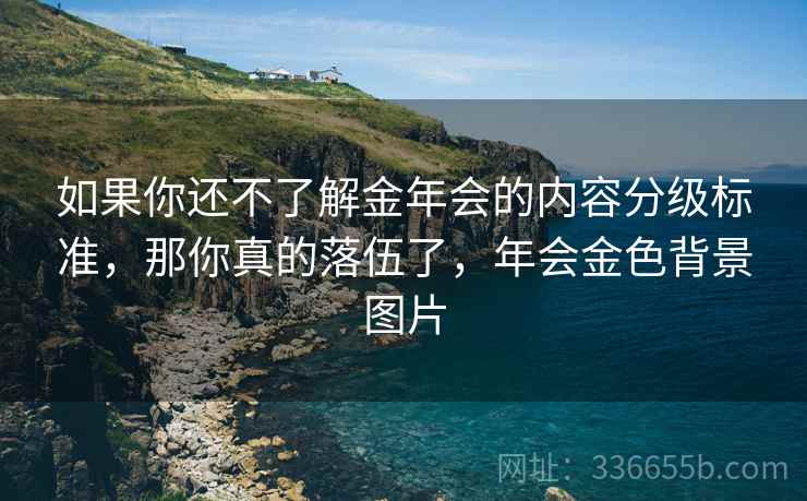 如果你还不了解金年会的内容分级标准，那你真的落伍了，年会金色背景图片