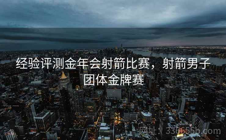 经验评测金年会射箭比赛，射箭男子团体金牌赛
