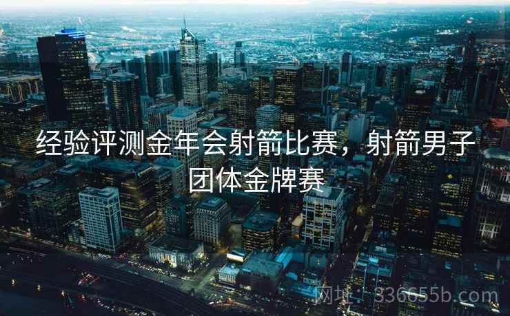 经验评测金年会射箭比赛，射箭男子团体金牌赛