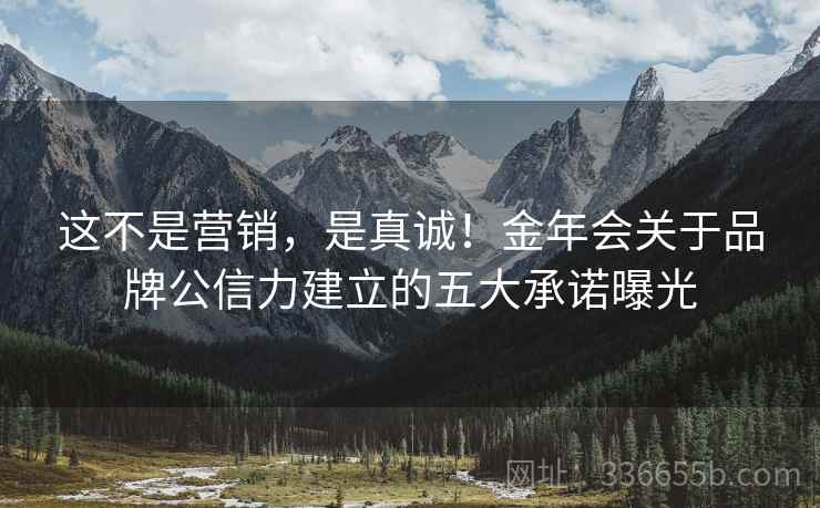 这不是营销，是真诚！金年会关于品牌公信力建立的五大承诺曝光