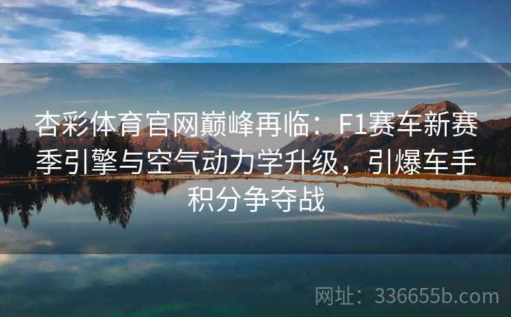 杏彩体育官网巅峰再临：F1赛车新赛季引擎与空气动力学升级，引爆车手积分争夺战