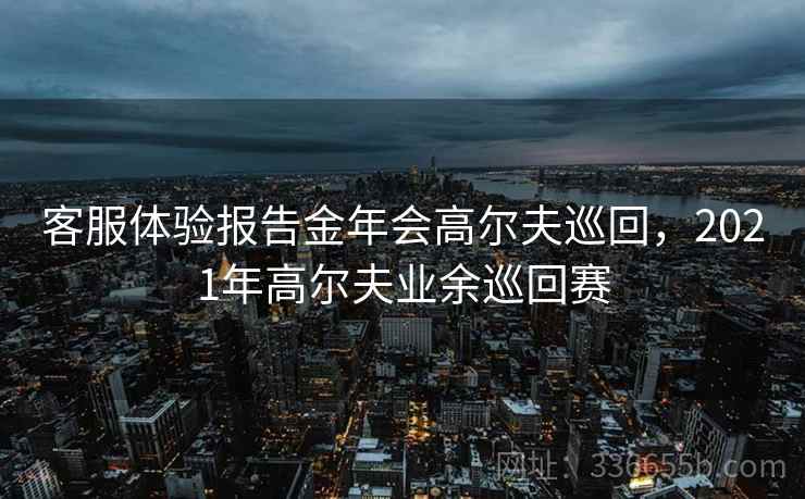 客服体验报告金年会高尔夫巡回，2021年高尔夫业余巡回赛