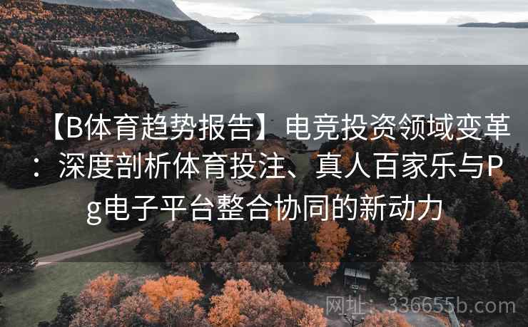 【B体育趋势报告】电竞投资领域变革：深度剖析体育投注、真人百家乐与Pg电子平台整合协同的新动力