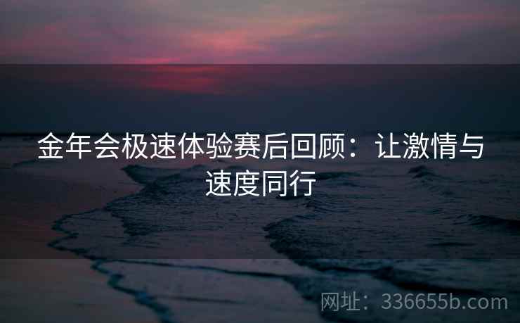 金年会极速体验赛后回顾：让激情与速度同行