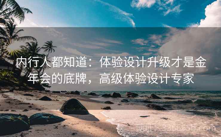 内行人都知道：体验设计升级才是金年会的底牌，高级体验设计专家