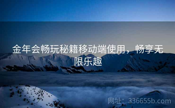 金年会畅玩秘籍移动端使用，畅享无限乐趣