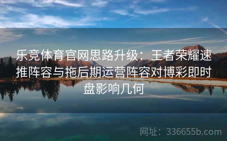 乐竞体育官网思路升级：王者荣耀速推阵容与拖后期运营阵容对博彩即时盘影响几何