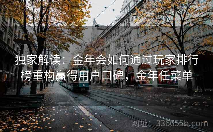 独家解读：金年会如何通过玩家排行榜重构赢得用户口碑，金年任菜单