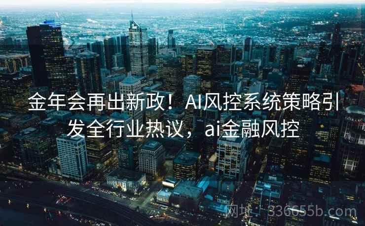 金年会再出新政！AI风控系统策略引发全行业热议，ai金融风控