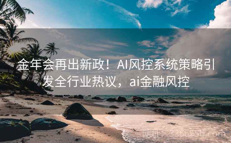 金年会再出新政！AI风控系统策略引发全行业热议，ai金融风控