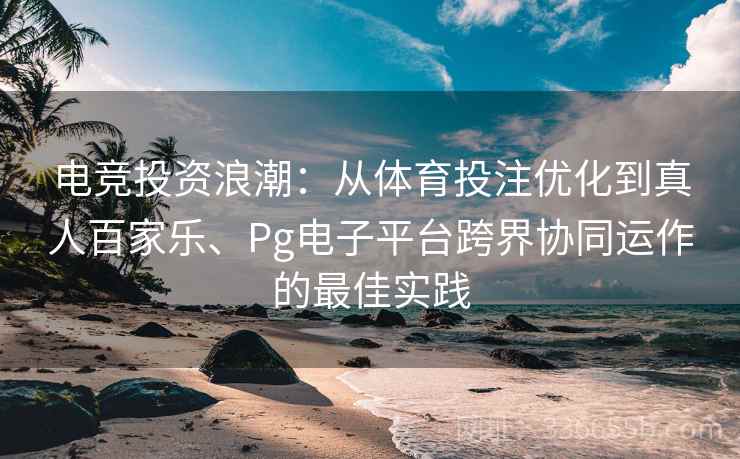 电竞投资浪潮：从体育投注优化到真人百家乐、Pg电子平台跨界协同运作的最佳实践