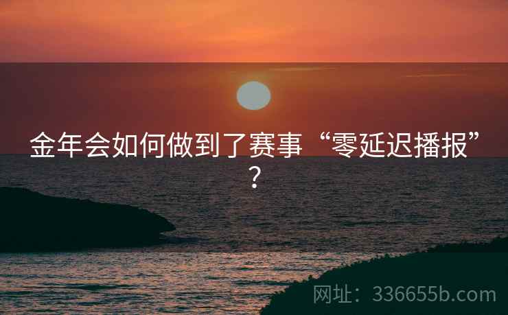 金年会如何做到了赛事“零延迟播报”？