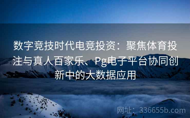 数字竞技时代电竞投资：聚焦体育投注与真人百家乐、Pg电子平台协同创新中的大数据应用