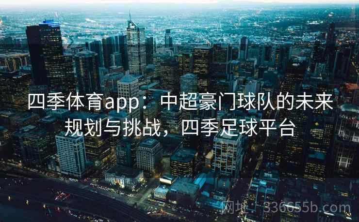 四季体育app：中超豪门球队的未来规划与挑战，四季足球平台